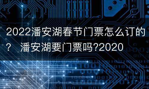 2022潘安湖春节门票怎么订的？ 潘安湖要门票吗?2020