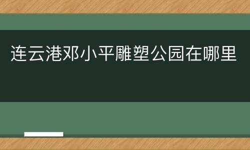 连云港邓小平雕塑公园在哪里