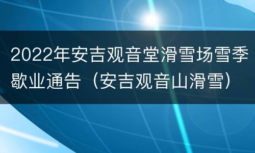 2022年安吉观音堂滑雪场雪季歇业通告（安吉观音山滑雪）