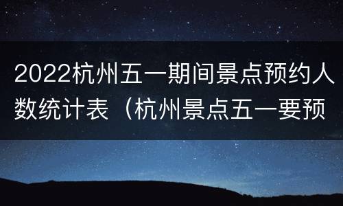 2022杭州五一期间景点预约人数统计表（杭州景点五一要预约吗）