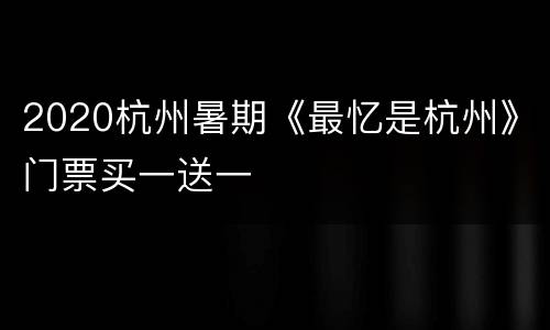 2020杭州暑期《最忆是杭州》门票买一送一