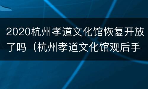 2020杭州孝道文化馆恢复开放了吗（杭州孝道文化馆观后手抄报）