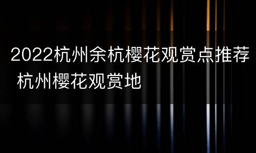 2022杭州余杭樱花观赏点推荐 杭州樱花观赏地