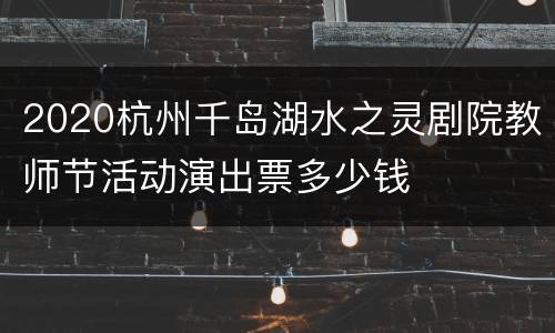2020杭州千岛湖水之灵剧院教师节活动演出票多少钱