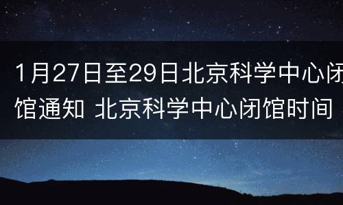 1月27日至29日北京科学中心闭馆通知 北京科学中心闭馆时间
