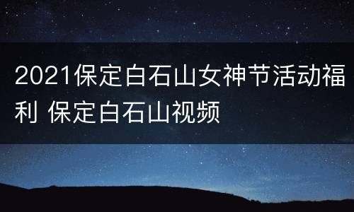 2021保定白石山女神节活动福利 保定白石山视频