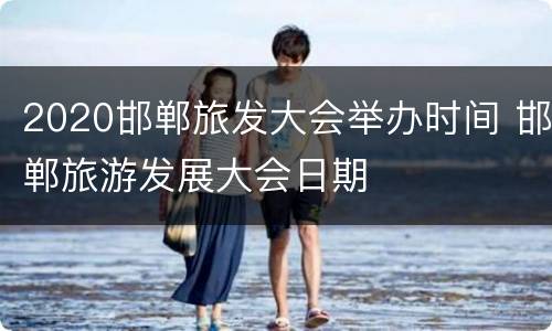 2020邯郸旅发大会举办时间 邯郸旅游发展大会日期