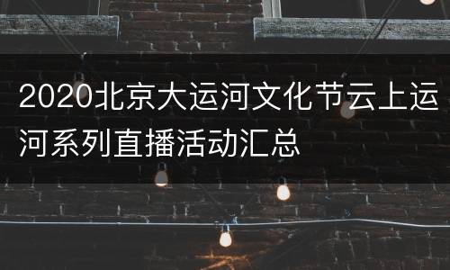 2020北京大运河文化节云上运河系列直播活动汇总