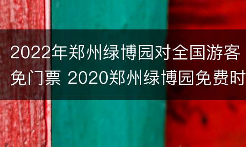 2022年郑州绿博园对全国游客免门票 2020郑州绿博园免费时间表