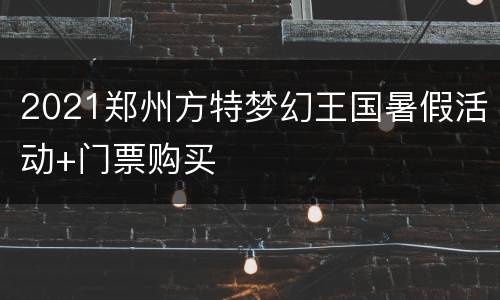 2021郑州方特梦幻王国暑假活动+门票购买