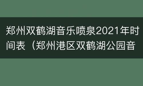 郑州双鹤湖音乐喷泉2021年时间表（郑州港区双鹤湖公园音乐喷泉）