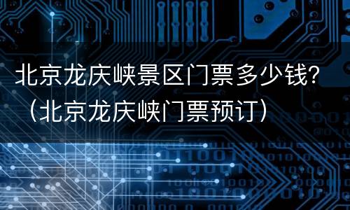 北京龙庆峡景区门票多少钱？（北京龙庆峡门票预订）