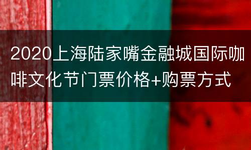 2020上海陆家嘴金融城国际咖啡文化节门票价格+购票方式