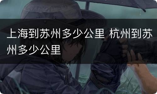 上海到苏州多少公里 杭州到苏州多少公里