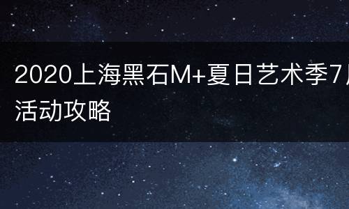 2020上海黑石M+夏日艺术季7月活动攻略