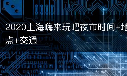 2020上海嗨来玩吧夜市时间+地点+交通