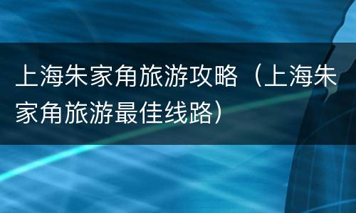 上海朱家角旅游攻略（上海朱家角旅游最佳线路）