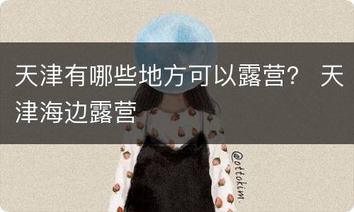 天津有哪些地方可以露营？ 天津海边露营