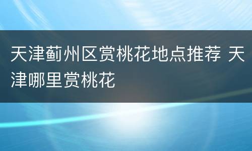 天津蓟州区赏桃花地点推荐 天津哪里赏桃花