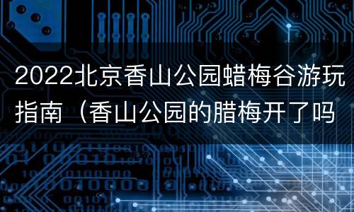 2022北京香山公园蜡梅谷游玩指南（香山公园的腊梅开了吗）