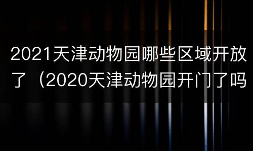 2021天津动物园哪些区域开放了（2020天津动物园开门了吗）