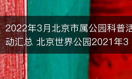 2022年3月北京市属公园科普活动汇总 北京世界公园2021年3月活动