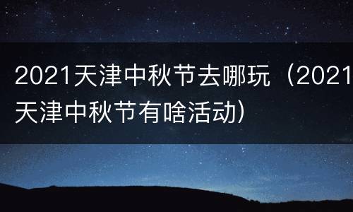 2021天津中秋节去哪玩（2021天津中秋节有啥活动）