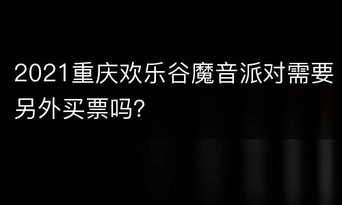 2021重庆欢乐谷魔音派对需要另外买票吗？