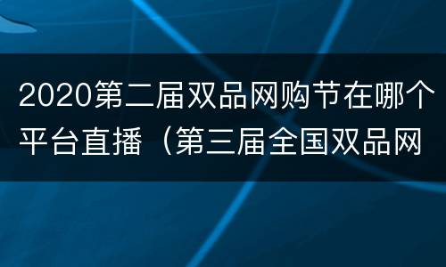 2020第二届双品网购节在哪个平台直播（第三届全国双品网购节）