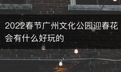 2022春节广州文化公园迎春花会有什么好玩的
