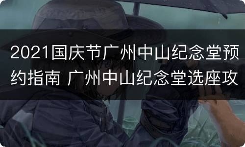 2021国庆节广州中山纪念堂预约指南 广州中山纪念堂选座攻略