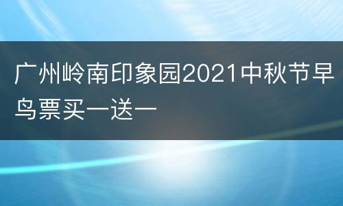 广州岭南印象园2021中秋节早鸟票买一送一