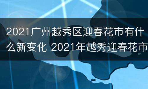 2021广州越秀区迎春花市有什么新变化 2021年越秀迎春花市楹联征稿启事