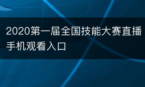 2020第一届全国技能大赛直播手机观看入口