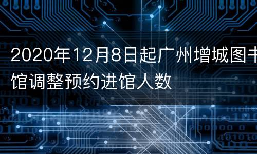 2020年12月8日起广州增城图书馆调整预约进馆人数