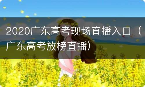 2020广东高考现场直播入口（广东高考放榜直播）