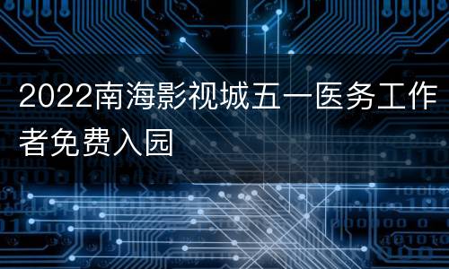 2022南海影视城五一医务工作者免费入园