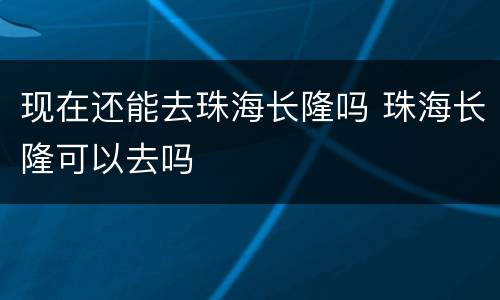 现在还能去珠海长隆吗 珠海长隆可以去吗
