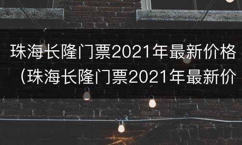 珠海长隆门票2021年最新价格（珠海长隆门票2021年最新价格电话）
