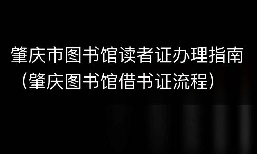 肇庆市图书馆读者证办理指南（肇庆图书馆借书证流程）