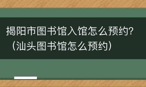 揭阳市图书馆入馆怎么预约？（汕头图书馆怎么预约）