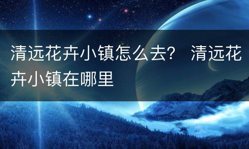 清远花卉小镇怎么去？ 清远花卉小镇在哪里