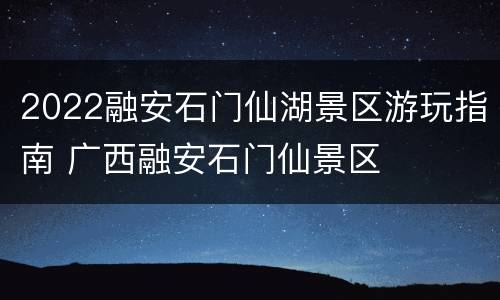 2022融安石门仙湖景区游玩指南 广西融安石门仙景区