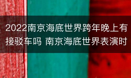 2022南京海底世界跨年晚上有接驳车吗 南京海底世界表演时间段