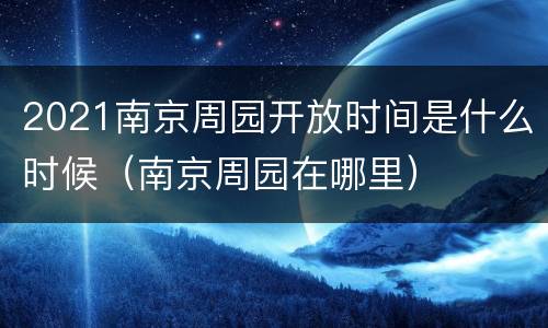 2021南京周园开放时间是什么时候（南京周园在哪里）
