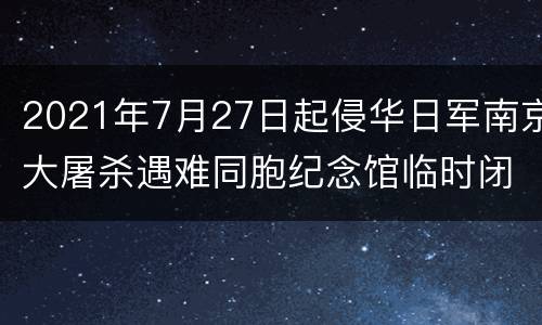2021年7月27日起侵华日军南京大屠杀遇难同胞纪念馆临时闭馆