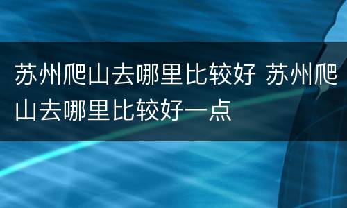 苏州爬山去哪里比较好 苏州爬山去哪里比较好一点