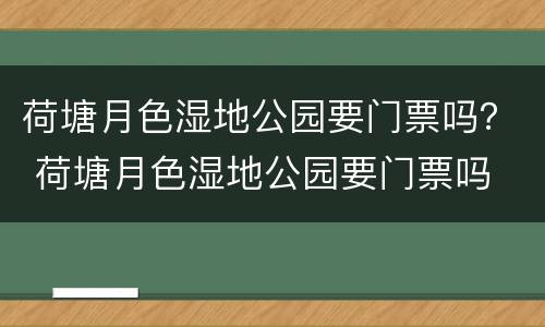 荷塘月色湿地公园要门票吗？ 荷塘月色湿地公园要门票吗