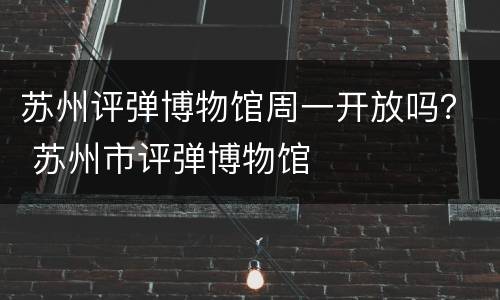 苏州评弹博物馆周一开放吗？ 苏州市评弹博物馆