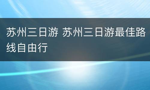 苏州三日游 苏州三日游最佳路线自由行